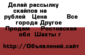 Делай рассылку 500000 скайпов на 1 000 000 рублей › Цена ­ 120 - Все города Другое » Продам   . Ростовская обл.,Шахты г.